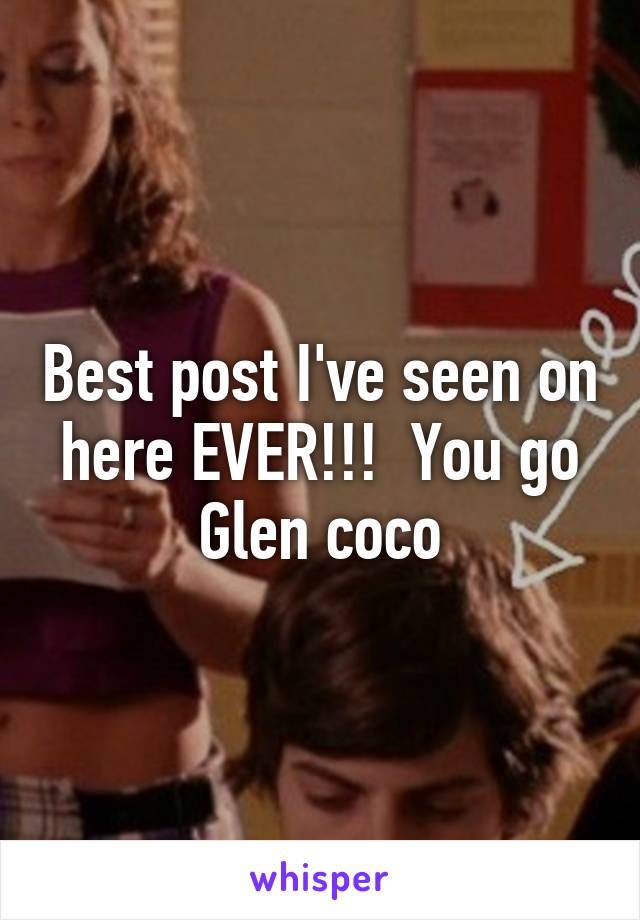 Best post I've seen on here EVER!!!  You go Glen coco
