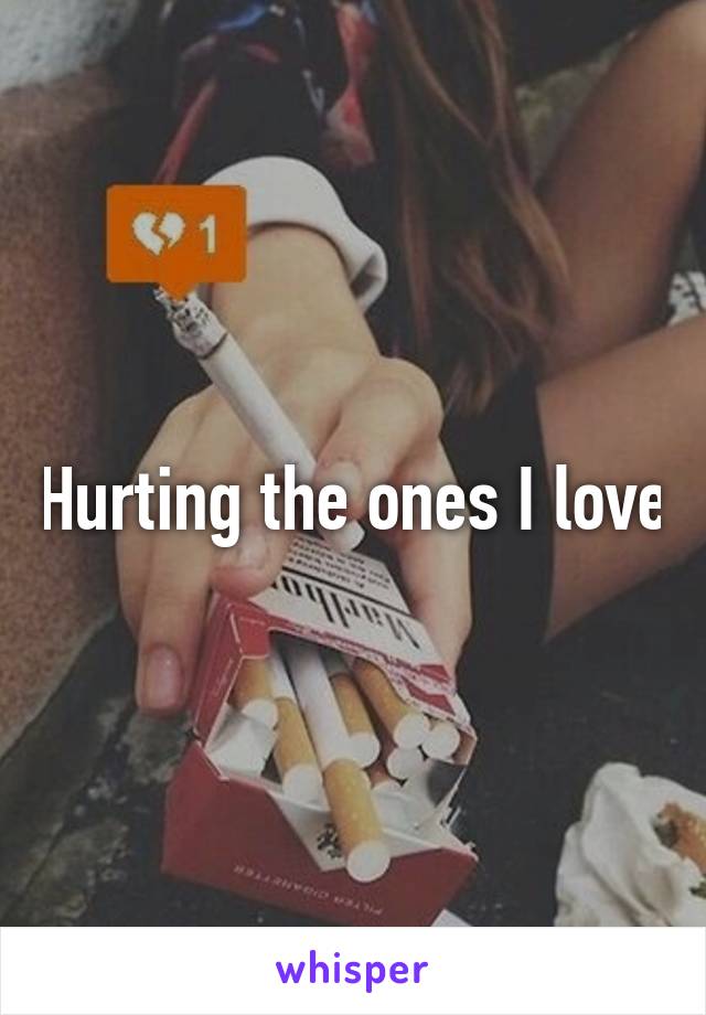 Hurting the ones I love