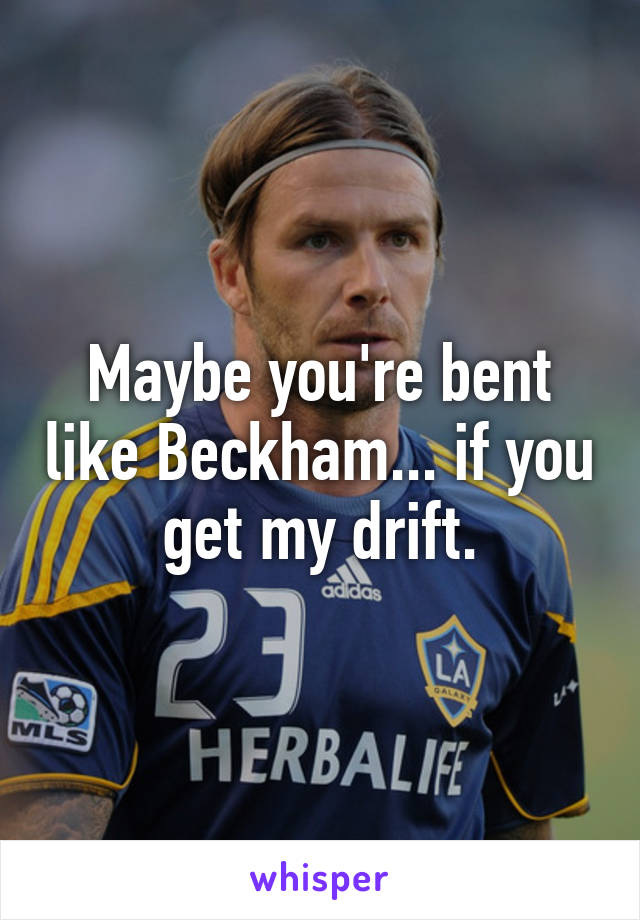 Maybe you're bent like Beckham... if you get my drift.