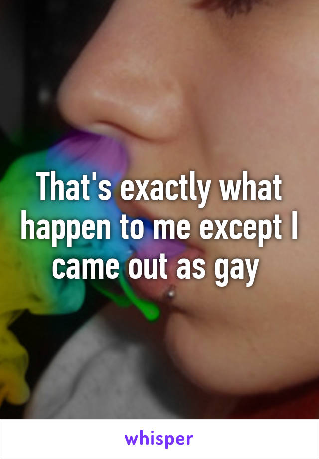 That's exactly what happen to me except I came out as gay 