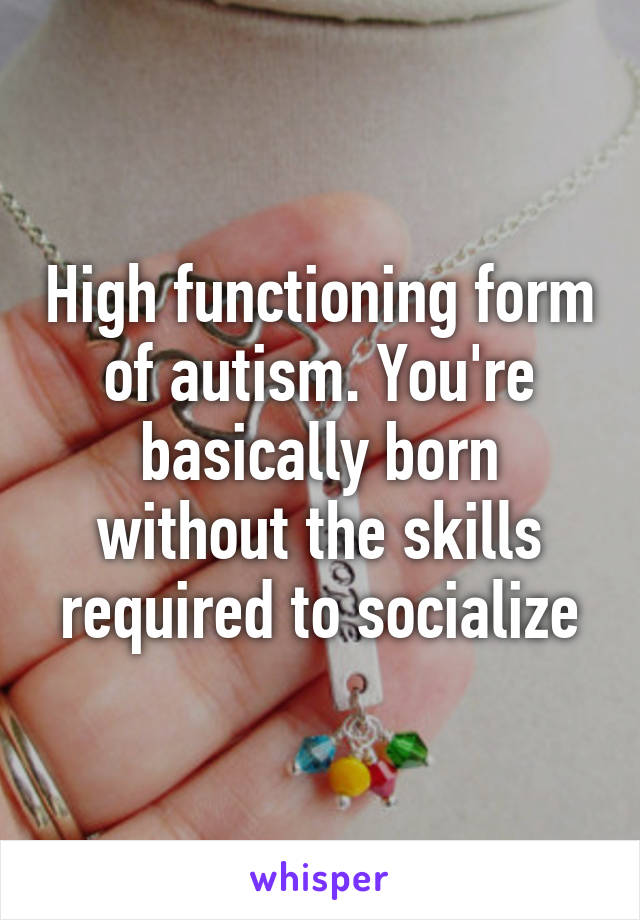 High functioning form of autism. You're basically born without the skills required to socialize