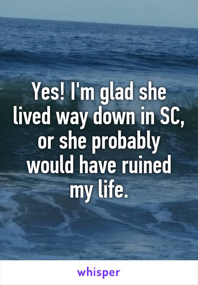 Yes! I'm glad she lived way down in SC, or she probably would have ruined my life.