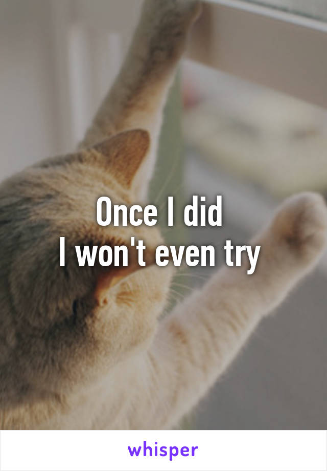 Once I did 
I won't even try 