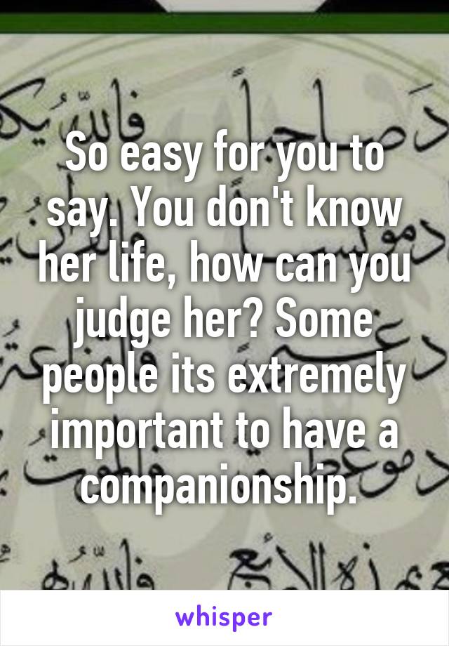 So easy for you to say. You don't know her life, how can you judge her? Some people its extremely important to have a companionship. 