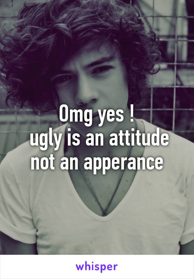 Omg yes !
 ugly is an attitude not an apperance