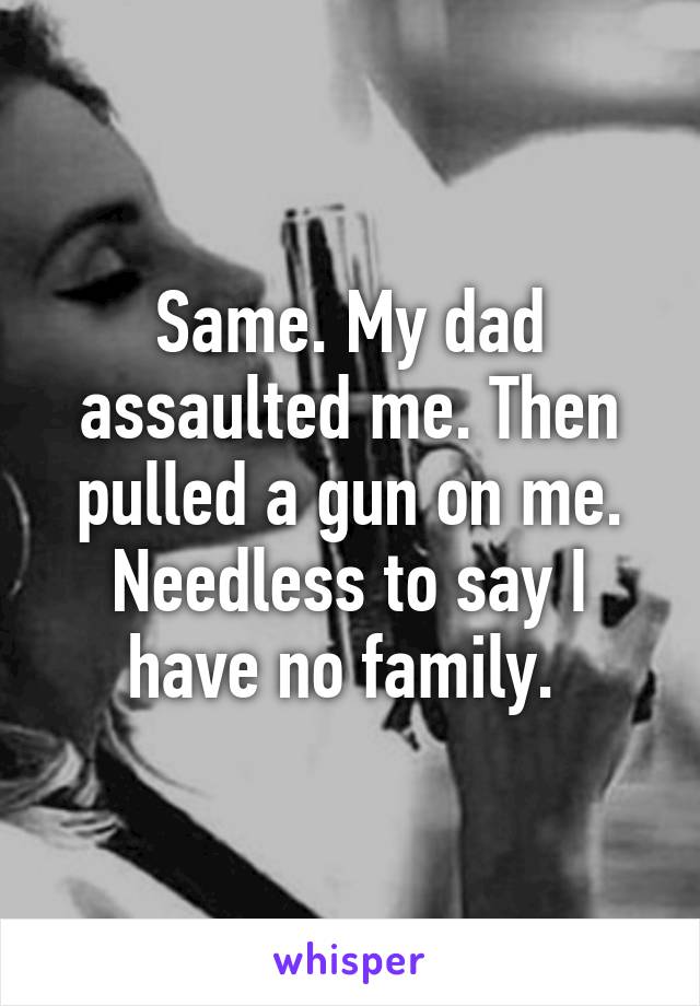 Same. My dad assaulted me. Then pulled a gun on me. Needless to say I have no family. 