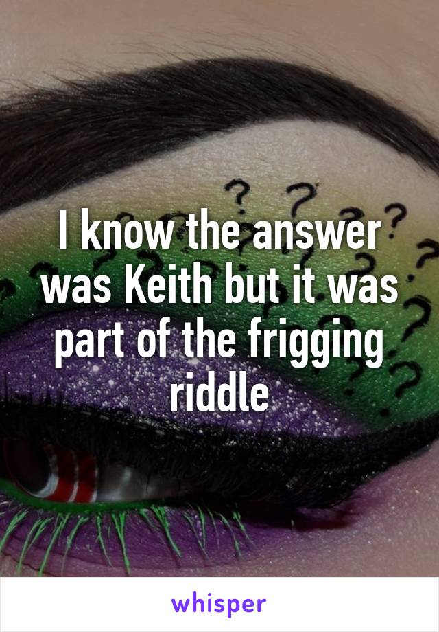 I know the answer was Keith but it was part of the frigging riddle