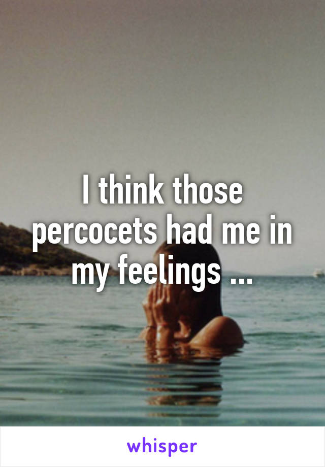 I think those percocets had me in my feelings ...