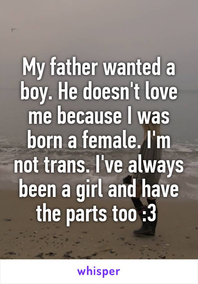 My father wanted a boy. He doesn't love me because I was born a female. I'm not trans. I've always been a girl and have the parts too :3 