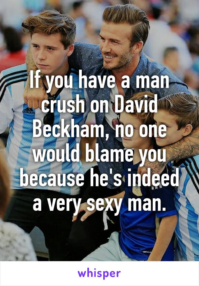 If you have a man crush on David Beckham, no one would blame you because he's indeed a very sexy man.