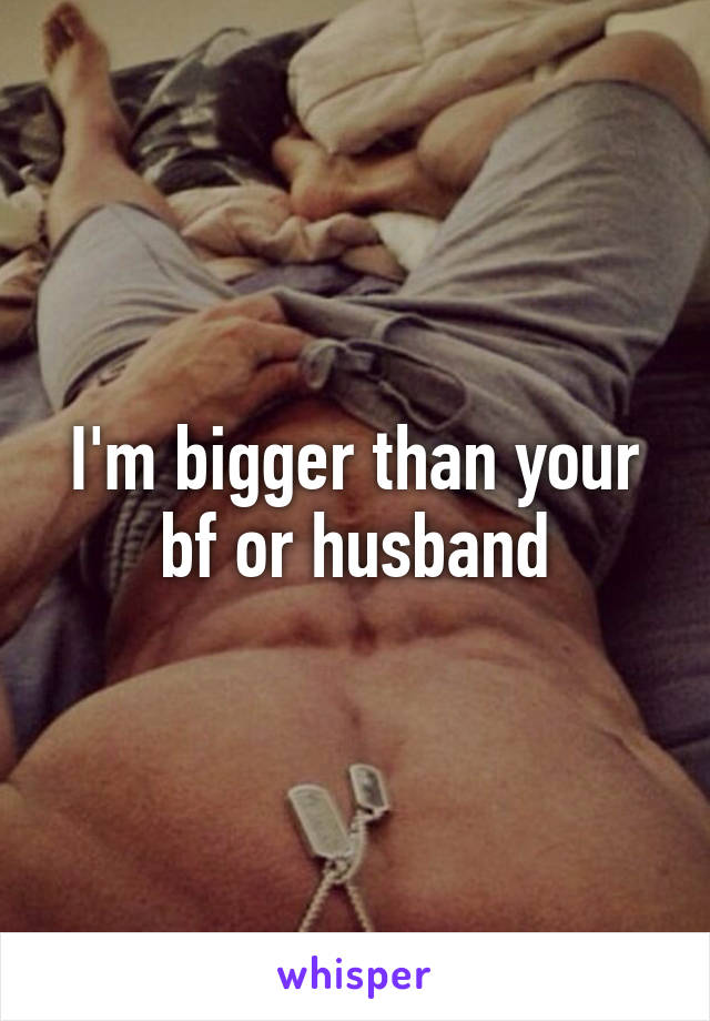 I'm bigger than your bf or husband