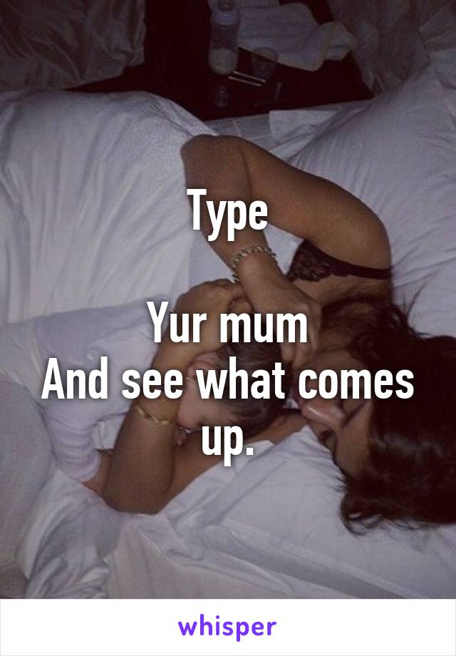 Type

Yur mum
And see what comes up.
