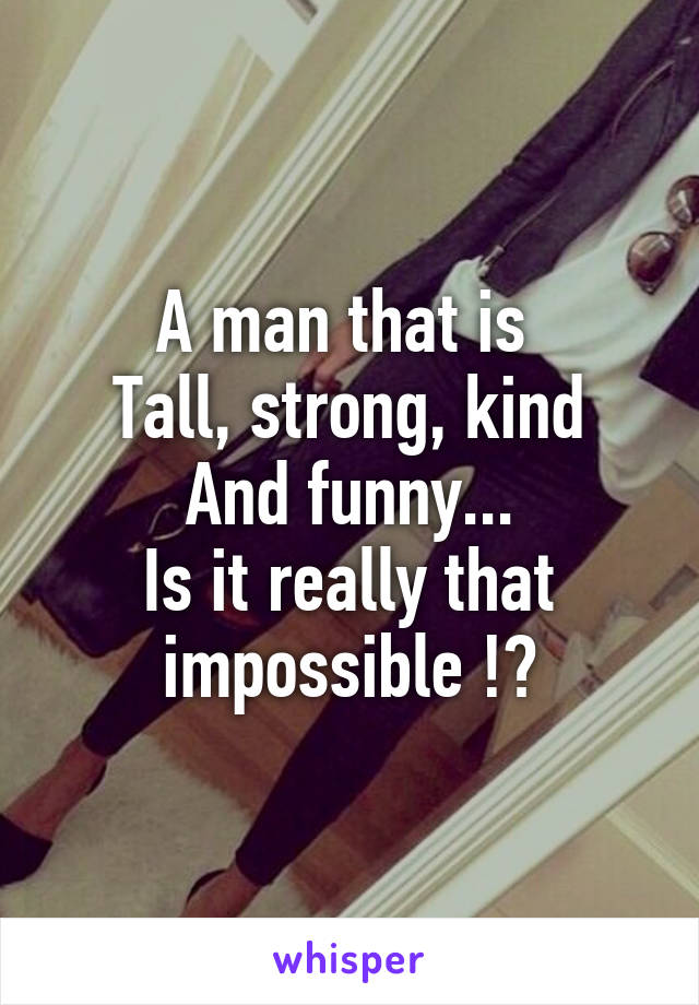 A man that is 
Tall, strong, kind
And funny...
Is it really that impossible !?