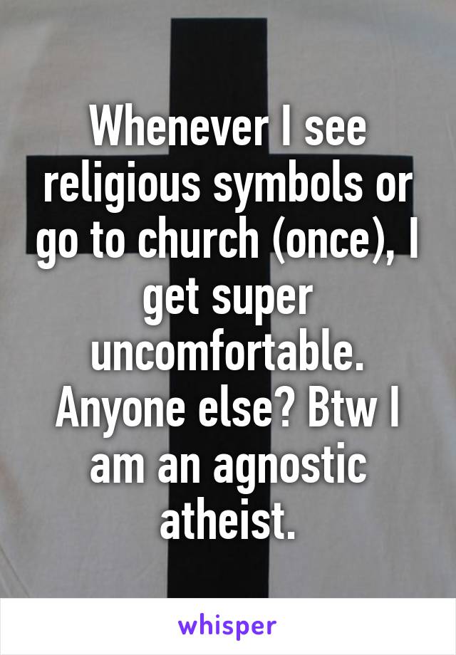 Whenever I see religious symbols or go to church (once), I get super uncomfortable. Anyone else? Btw I am an agnostic atheist.