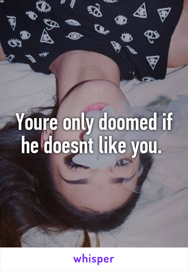 Youre only doomed if he doesnt like you. 
