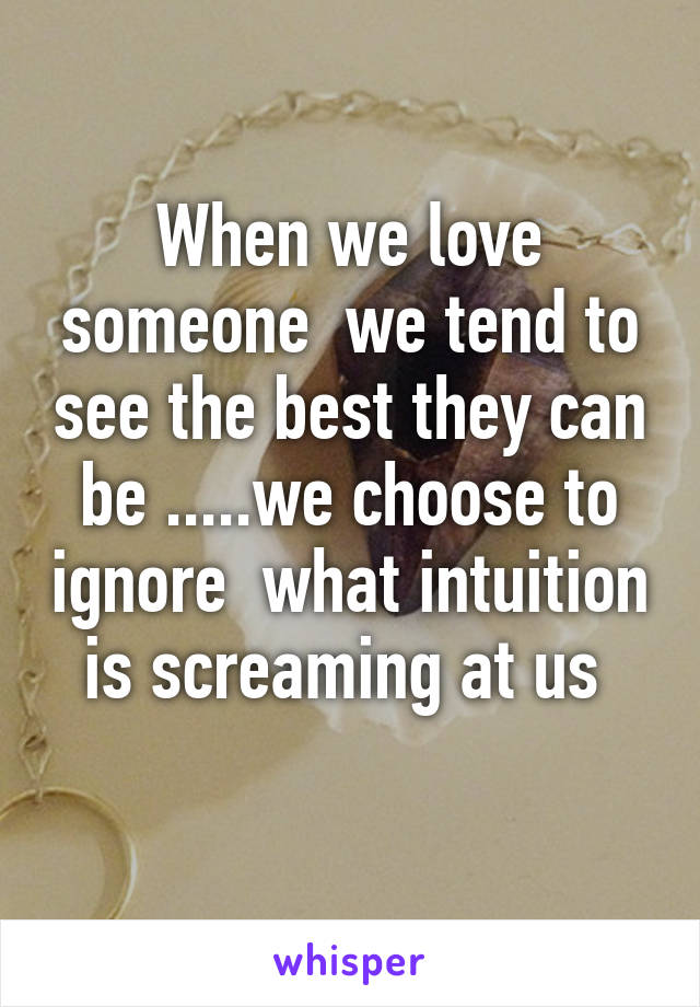 When we love someone  we tend to see the best they can be .....we choose to ignore  what intuition is screaming at us 
