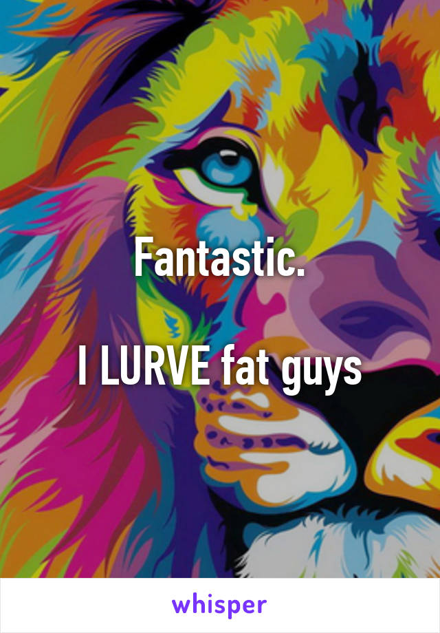 Fantastic.

I LURVE fat guys