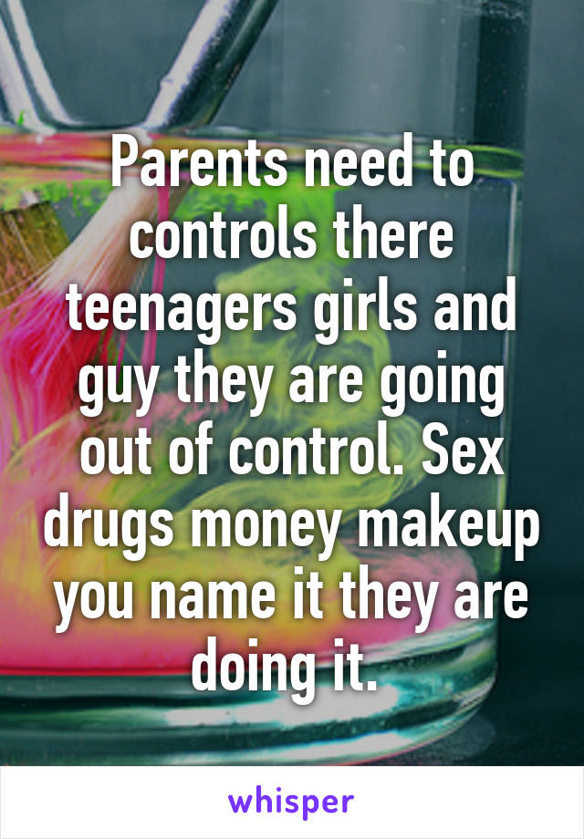 Parents need to controls there teenagers girls and guy they are going out of control. Sex drugs money makeup you name it they are doing it. 