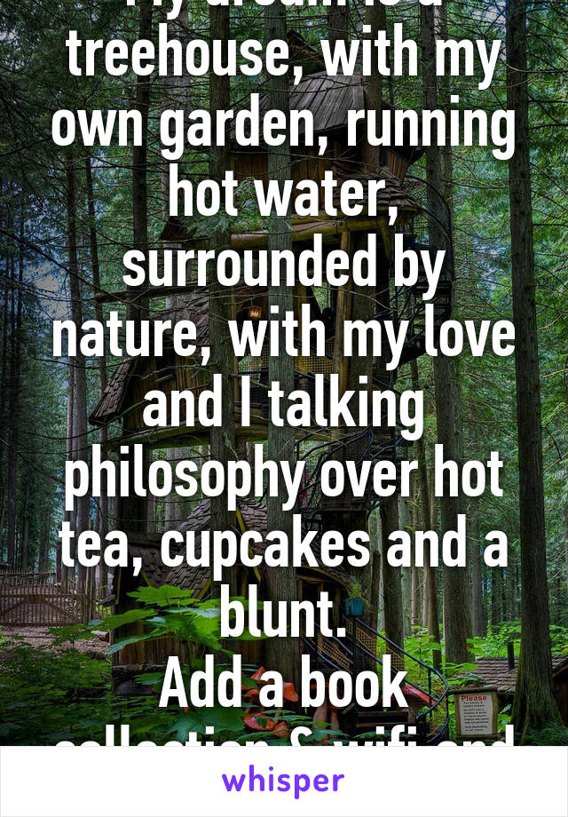 My dream is a treehouse, with my own garden, running hot water, surrounded by nature, with my love and I talking philosophy over hot tea, cupcakes and a blunt.
Add a book collection & wifi and consider me extinct!