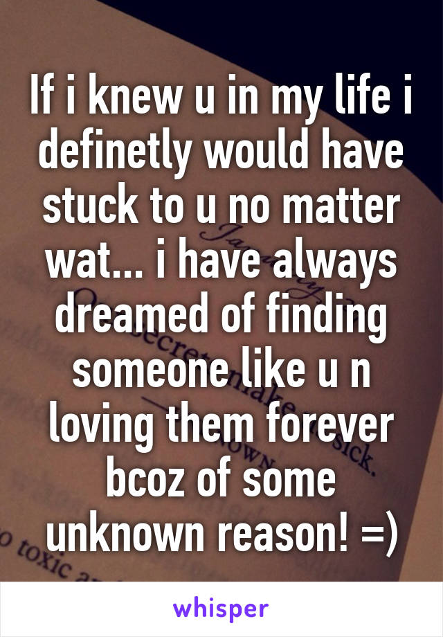 If i knew u in my life i definetly would have stuck to u no matter wat... i have always dreamed of finding someone like u n loving them forever bcoz of some unknown reason! =)
