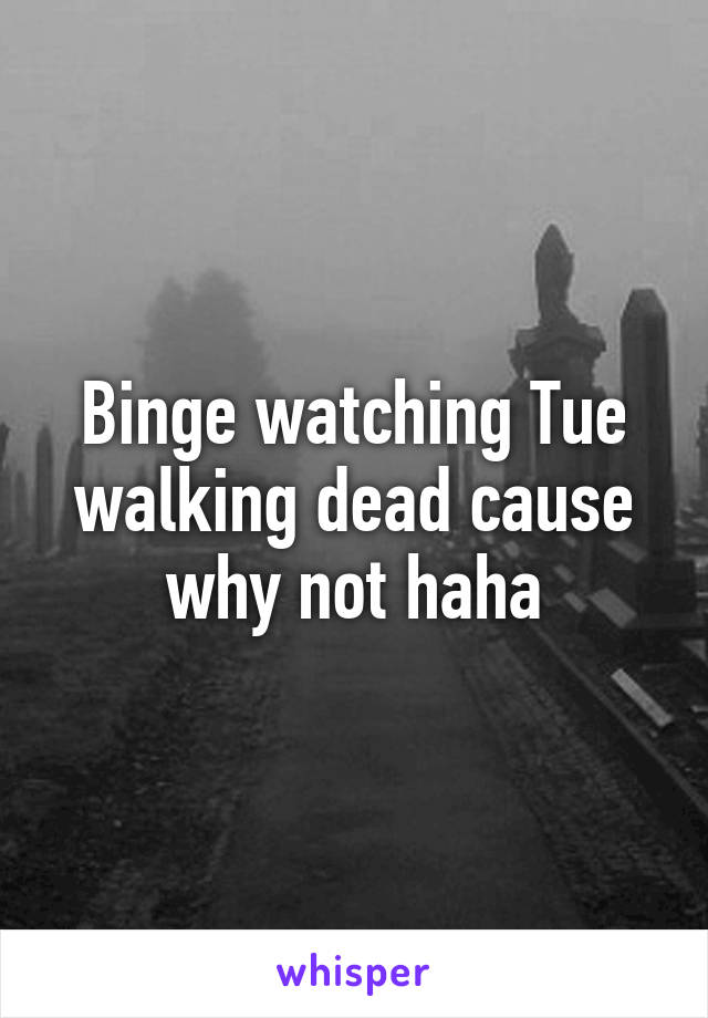 Binge watching Tue walking dead cause why not haha