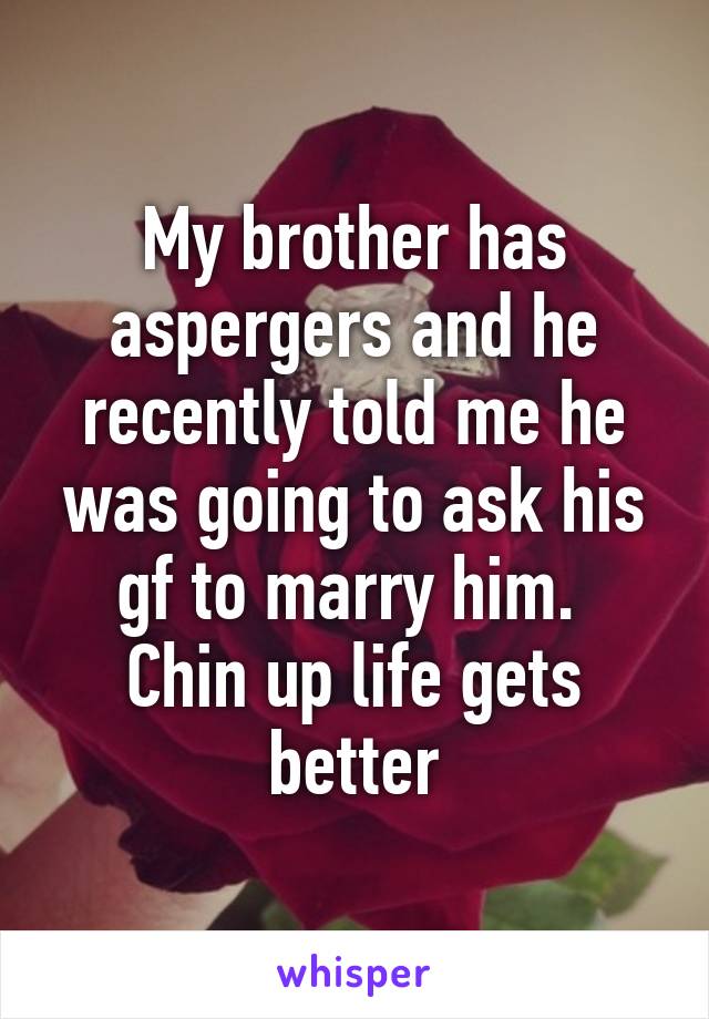 My brother has aspergers and he recently told me he was going to ask his gf to marry him. 
Chin up life gets better