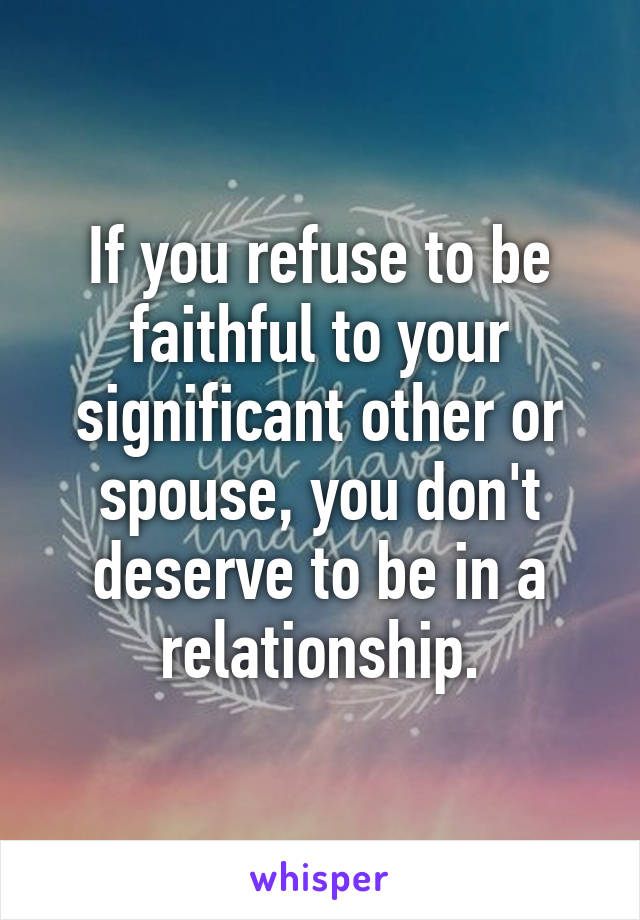 If you refuse to be faithful to your significant other or spouse, you don't deserve to be in a relationship.