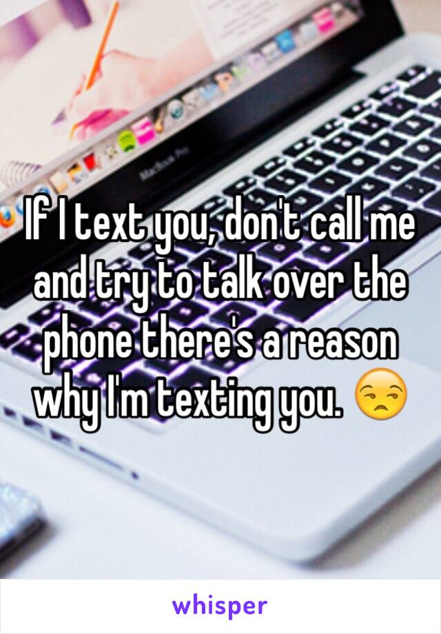If I text you, don't call me and try to talk over the phone there's a reason why I'm texting you. 😒