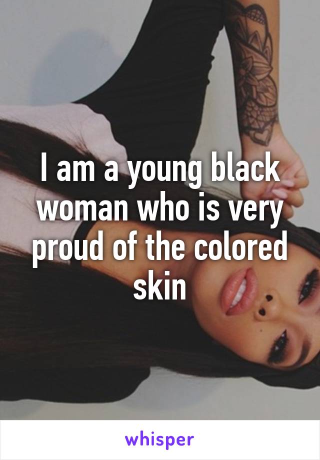 I am a young black woman who is very proud of the colored skin