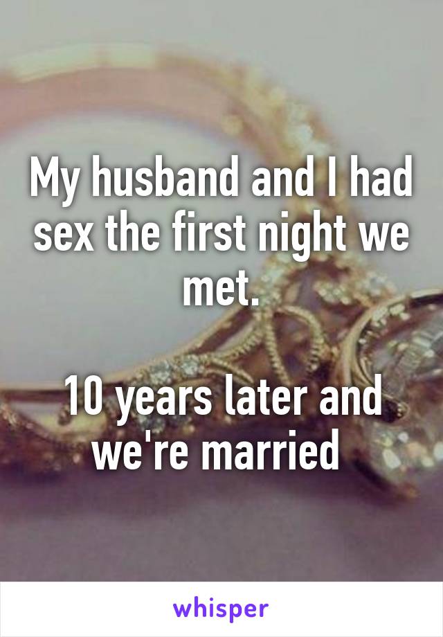 My husband and I had sex the first night we met.

10 years later and we're married 