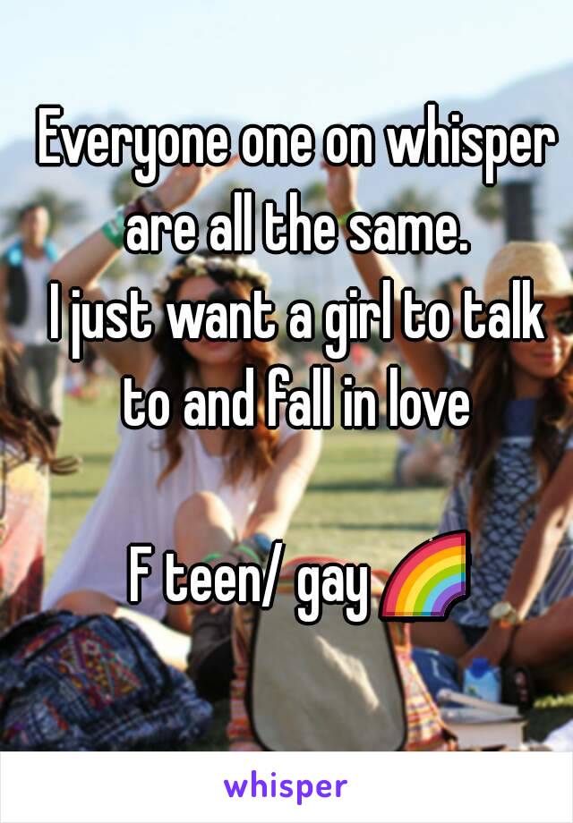 Everyone one on whisper are all the same. 
I just want a girl to talk to and fall in love 

F teen/ gay 🌈 