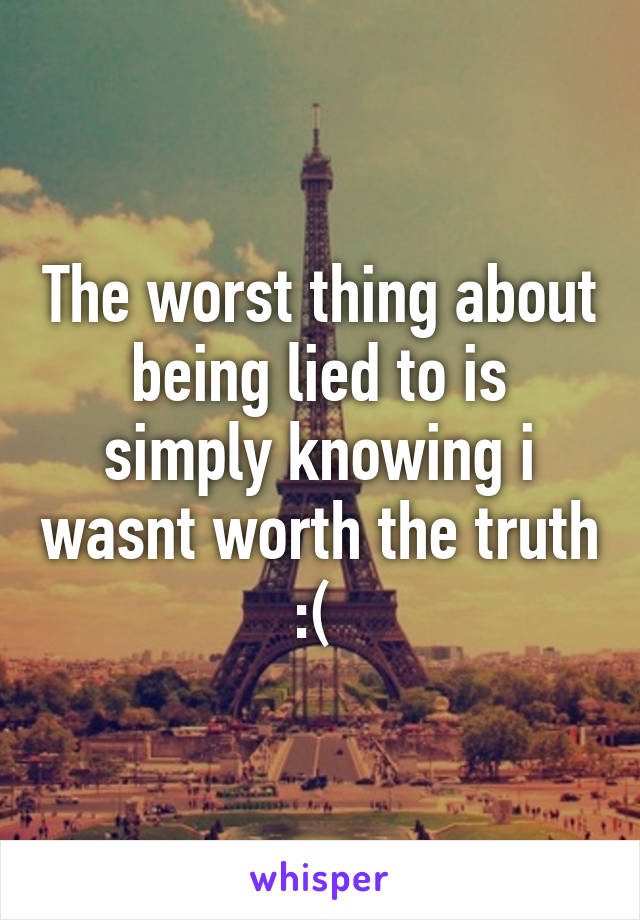 The worst thing about being lied to is simply knowing i wasnt worth the truth :( 
