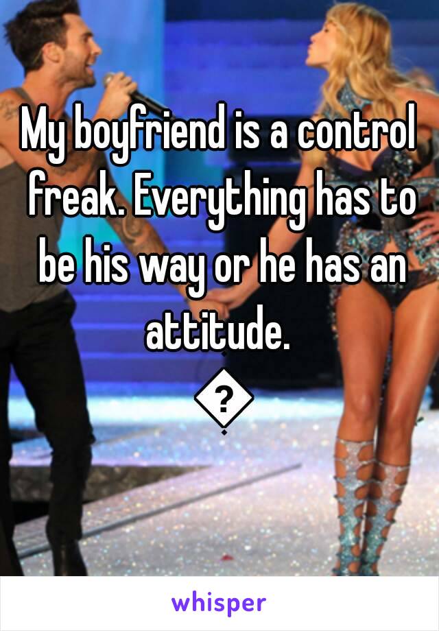 My boyfriend is a control freak. Everything has to be his way or he has an attitude.  😠