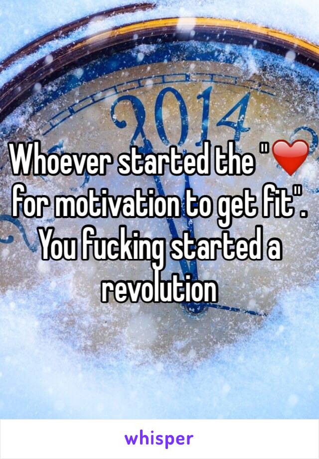 Whoever started the "❤️ for motivation to get fit". You fucking started a revolution