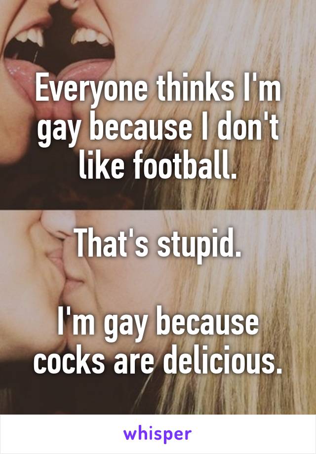 Everyone thinks I'm gay because I don't like football.

That's stupid.

I'm gay because cocks are delicious.