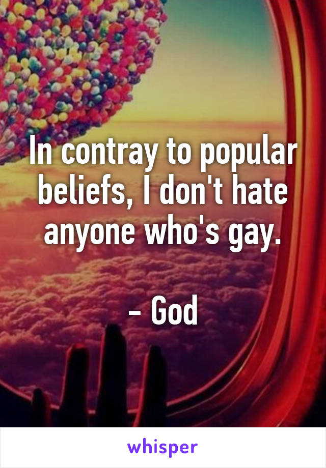 In contray to popular beliefs, I don't hate anyone who's gay.

- God