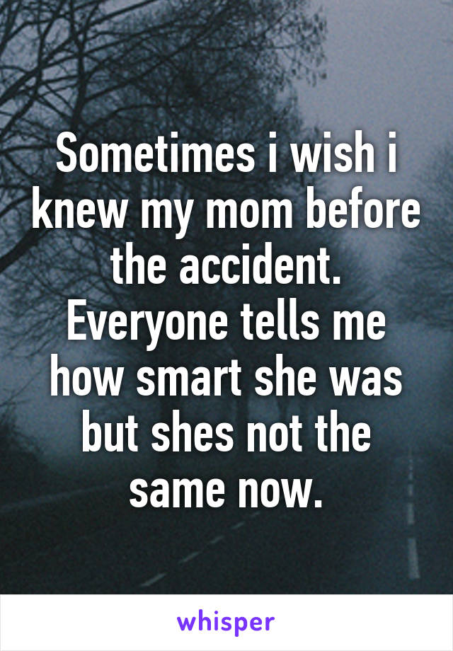 Sometimes i wish i knew my mom before the accident. Everyone tells me how smart she was but shes not the same now.