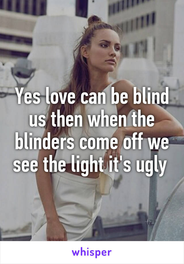 Yes love can be blind us then when the blinders come off we see the light it's ugly 