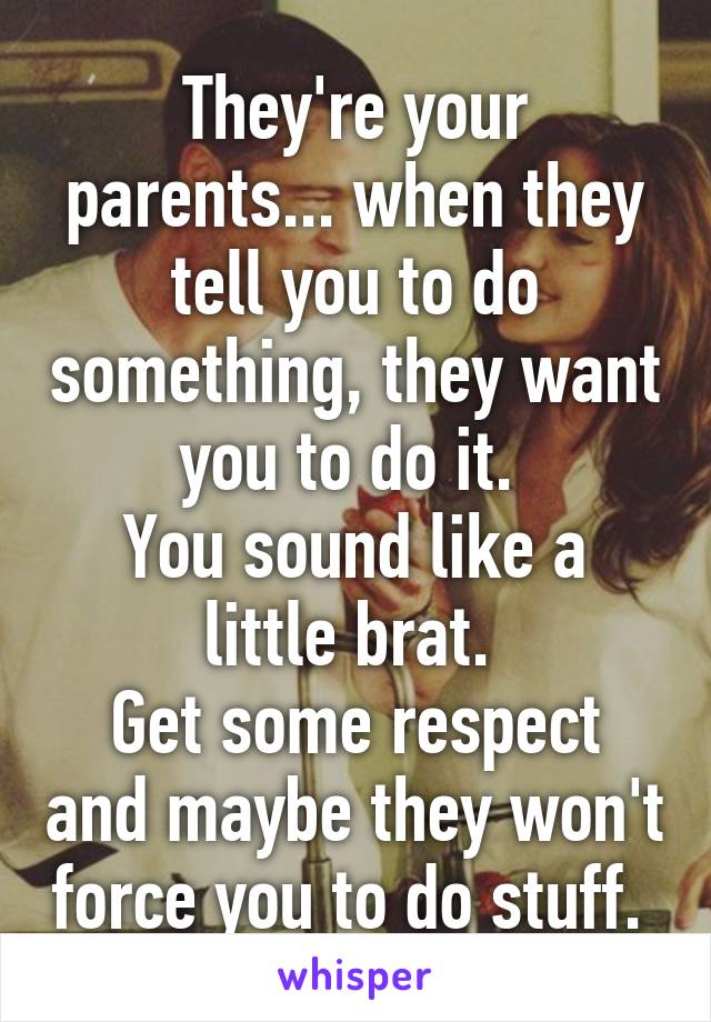 They're your parents... when they tell you to do something, they want you to do it. 
You sound like a little brat. 
Get some respect and maybe they won't force you to do stuff. 