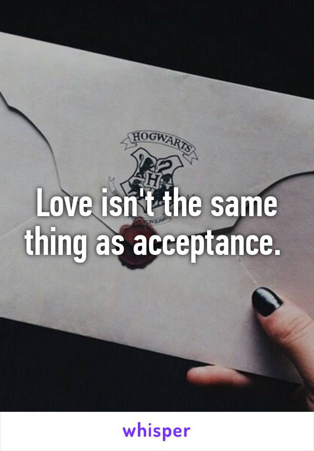 Love isn't the same thing as acceptance. 