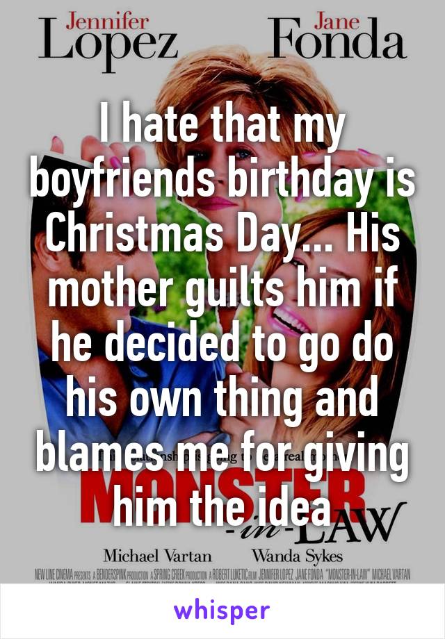 I hate that my boyfriends birthday is Christmas Day... His mother guilts him if he decided to go do his own thing and blames me for giving him the idea