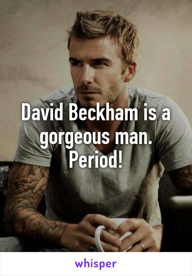 David Beckham is a gorgeous man. Period!