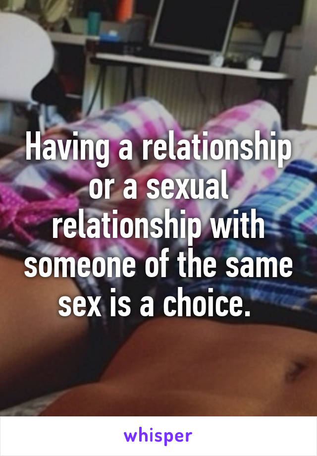 Having a relationship or a sexual relationship with someone of the same sex is a choice. 