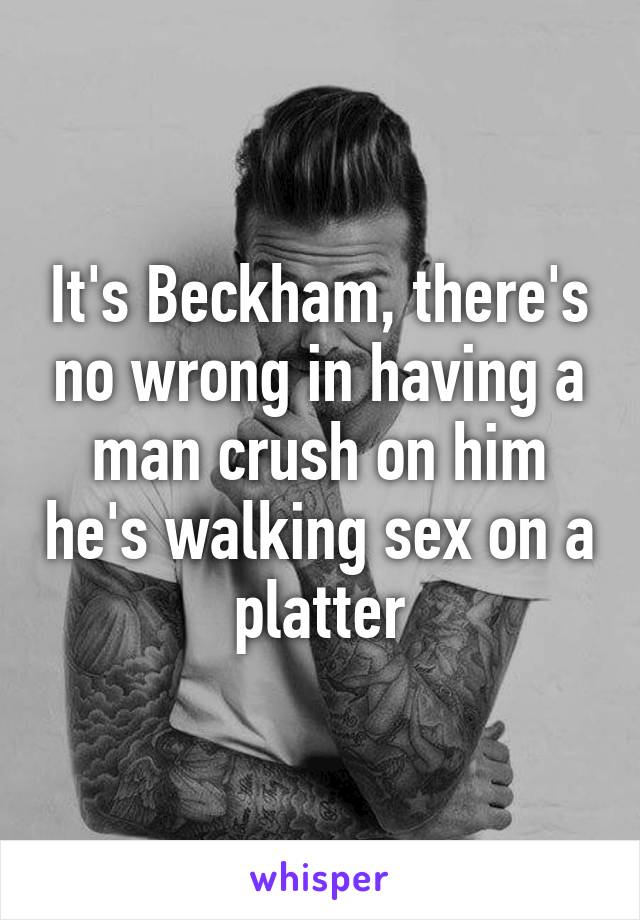 It's Beckham, there's no wrong in having a man crush on him he's walking sex on a platter