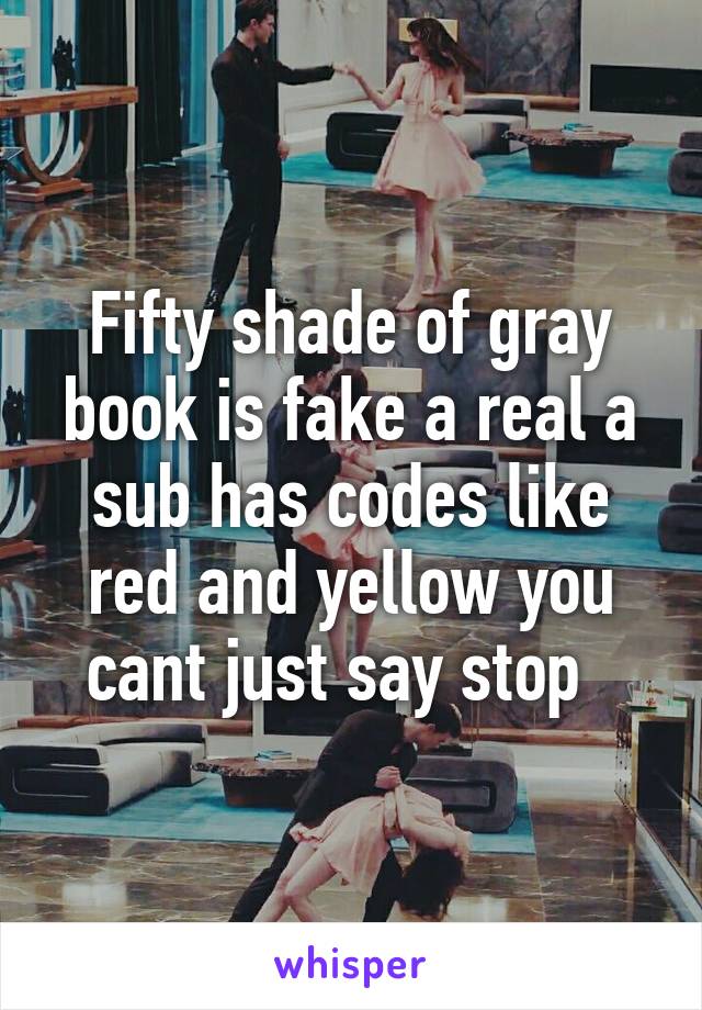 Fifty shade of gray book is fake a real a sub has codes like red and yellow you cant just say stop  