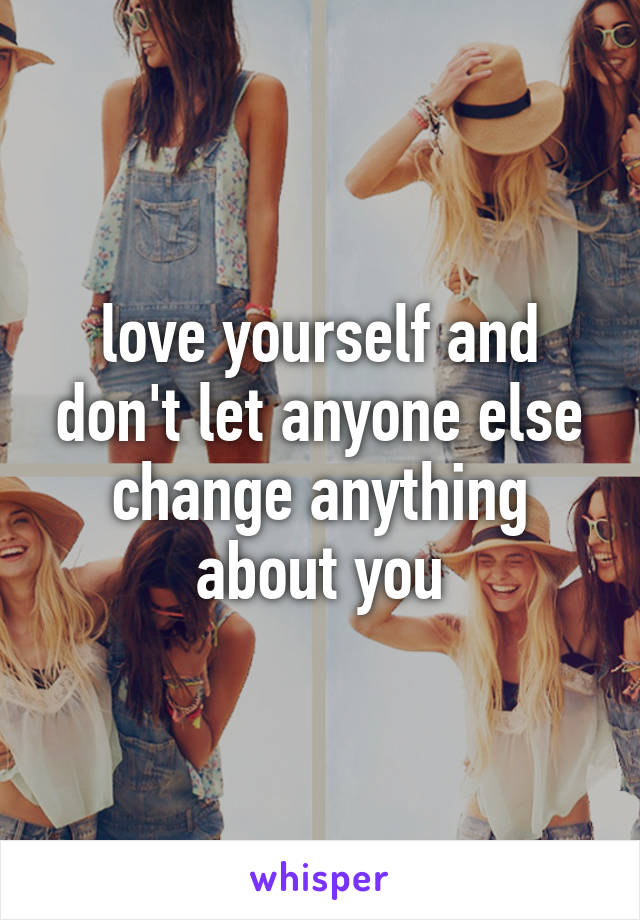 love yourself and don't let anyone else change anything about you