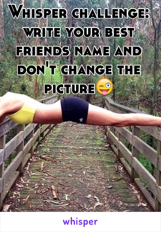 Whisper challenge: write your best friends name and don't change the picture😜