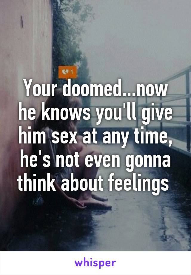 Your doomed...now he knows you'll give him sex at any time, he's not even gonna think about feelings 