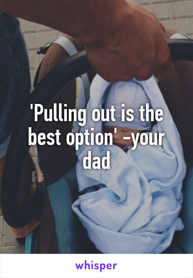 'Pulling out is the best option' -your dad
