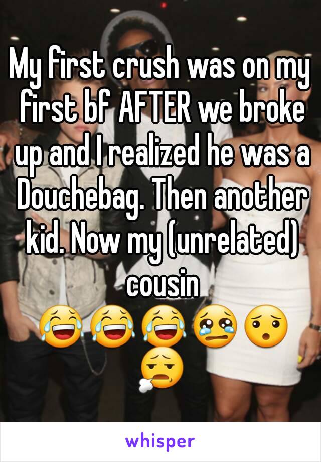 My first crush was on my first bf AFTER we broke up and I realized he was a Douchebag. Then another kid. Now my (unrelated) cousin 😂😂😂😢😯😧